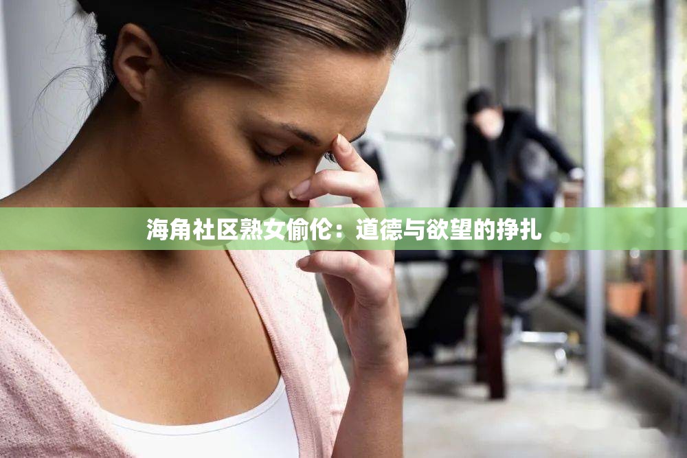 海角社区熟女偷伦：道德与欲望的挣扎