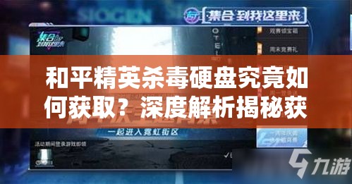 和平精英杀毒硬盘究竟如何获取？深度解析揭秘获取全过程！