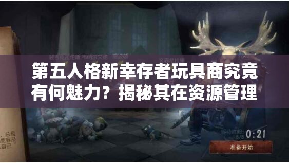 第五人格新幸存者玩具商究竟有何魅力？揭秘其在资源管理中的关键作用