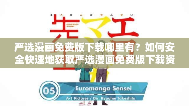 严选漫画免费版下载哪里有？如何安全快速地获取严选漫画免费版下载资源？