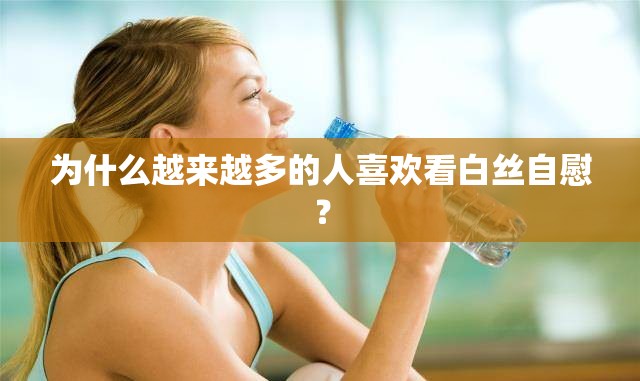 为什么越来越多的人喜欢看白丝自慰？