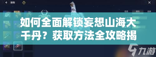 如何全面解锁妄想山海大千丹？获取方法全攻略揭秘！