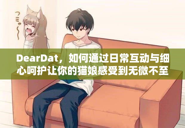 DearDat，如何通过日常互动与细心呵护让你的猫娘感受到无微不至的宠爱？