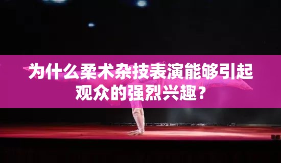 为什么柔术杂技表演能够引起观众的强烈兴趣？