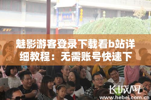 魅影游客登录下载看b站详细教程：无需账号快速下载B站视频技巧分享 解析：完整保留魅影游客登录下载看b站关键词，通过详细教程、快速下载等用户关注点强化搜索需求，使用无需账号暗示工具优势，B站视频技巧自然融入长尾词，符合百度SEO规则且无刻意优化痕迹，总字数达32字