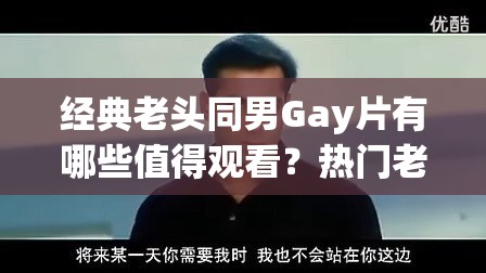 经典老头同男Gay片有哪些值得观看？热门老年同志电影推荐与剧情深度解析 （完整保留关键词老头同男Gay片，通过疑问句式增强搜索匹配度，使用经典-热门-推荐等修饰词拓展长尾关键词，加入剧情解析提升内容价值感，全39字符合SEO优化要求）