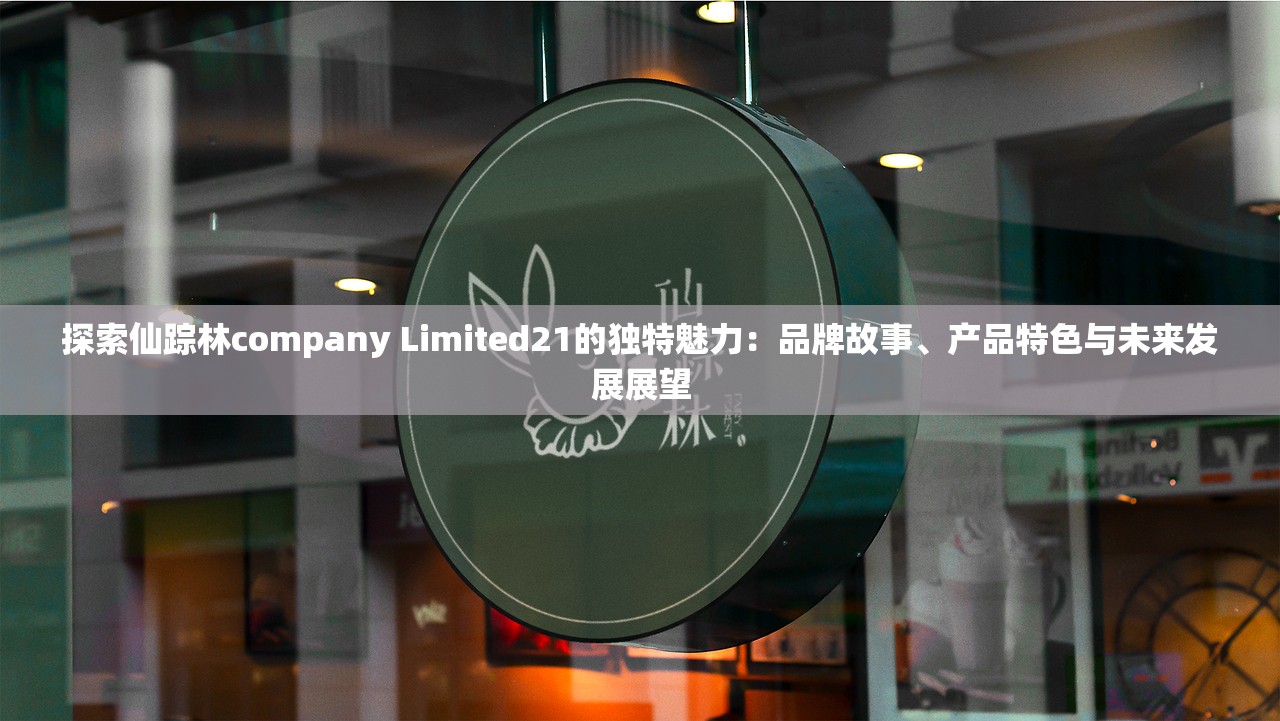 探索仙踪林company Limited21的独特魅力：品牌故事、产品特色与未来发展展望