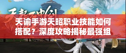 天谕手游天昭职业技能如何搭配？深度攻略揭秘最强组合！