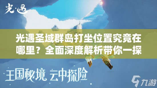 光遇圣域群岛打坐位置究竟在哪里？全面深度解析带你一探究竟！