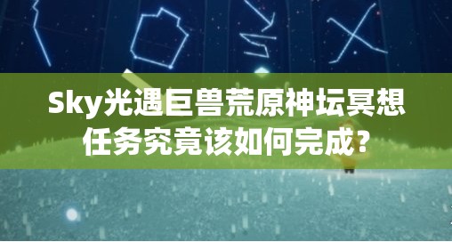 Sky光遇巨兽荒原神坛冥想任务究竟该如何完成？