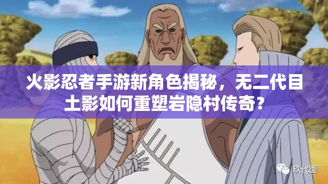 火影忍者手游新角色揭秘，无二代目土影如何重塑岩隐村传奇？