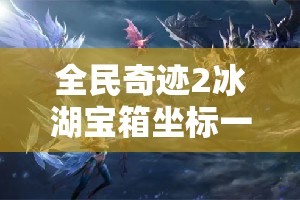 全民奇迹2冰湖宝箱坐标一览，它的演变史究竟隐藏了多少秘密？