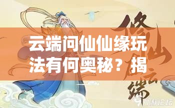 云端问仙仙缘玩法有何奥秘？揭秘助你修仙之路更顺畅的秘诀！