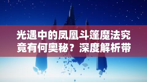 光遇中的凤凰斗篷魔法究竟有何奥秘？深度解析带你全面探索其神奇之处