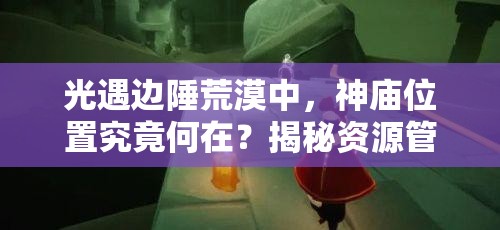 光遇边陲荒漠中，神庙位置究竟何在？揭秘资源管理艺术！