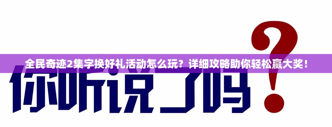 全民奇迹2集字换好礼活动怎么玩？详细攻略助你轻松赢大奖！