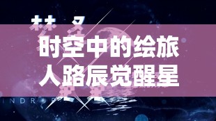 时空中的绘旅人路辰觉醒星海篇全面揭秘，未来玩法将如何革命性变革？