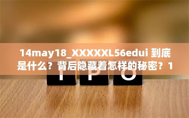 14may18_XXXXXL56edui 到底是什么？背后隐藏着怎样的秘密？14may18_XXXXXL56edui 含义大揭秘，你知道它代表着什么吗？14may18_XXXXXL56edui 引关注，它究竟有着怎样的特殊意义？