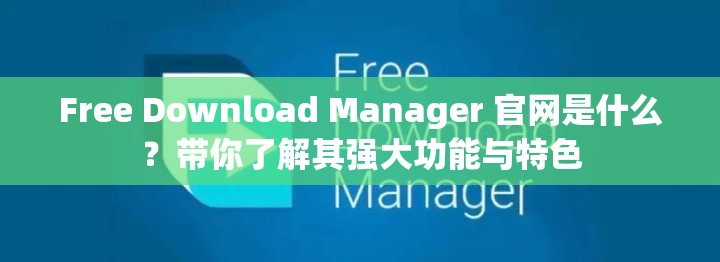 Free Download Manager 官网是什么？带你了解其强大功能与特色