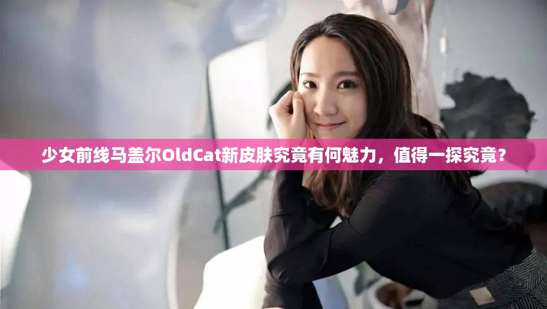 少女前线马盖尔OldCat新皮肤究竟有何魅力，值得一探究竟？