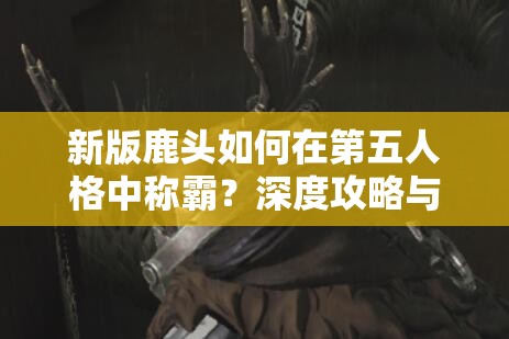 新版鹿头如何在第五人格中称霸？深度攻略与实战策略揭秘！