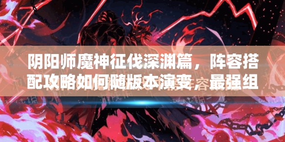 阴阳师魔神征伐深渊篇，阵容搭配攻略如何随版本演变，最强组合何在？