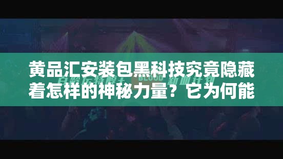 黄品汇安装包黑科技究竟隐藏着怎样的神秘力量？它为何能引发如此关注？其背后有何惊人秘密？