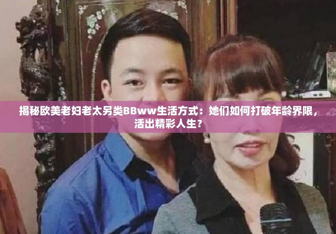 揭秘欧美老妇老太另类BBww生活方式：她们如何打破年龄界限，活出精彩人生？