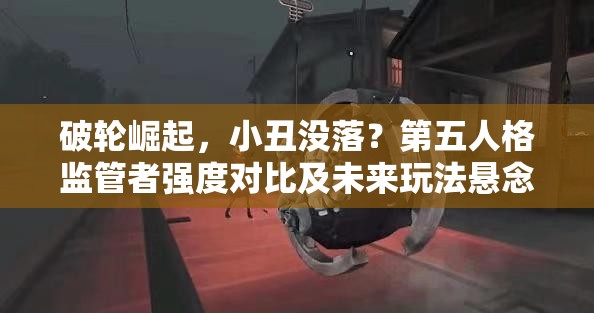 破轮崛起，小丑没落？第五人格监管者强度对比及未来玩法悬念