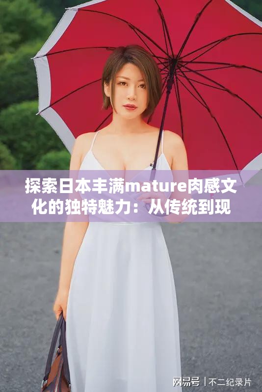 探索日本丰满mature肉感文化的独特魅力：从传统到现代的审美演变