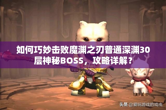 如何巧妙击败魔渊之刃普通深渊30层神秘BOSS，攻略详解？