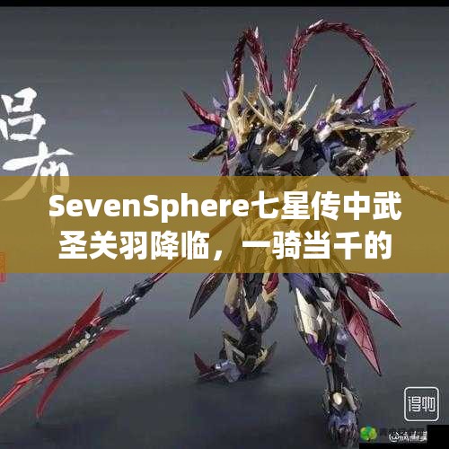 SevenSphere七星传中武圣关羽降临，一骑当千的他究竟有何深度奥秘？