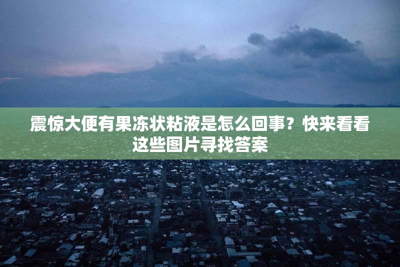 震惊大便有果冻状粘液是怎么回事？快来看看这些图片寻找答案