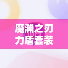 魔渊之刃力盾套装如何搭配？揭秘资源管理背后的艺术之谜？