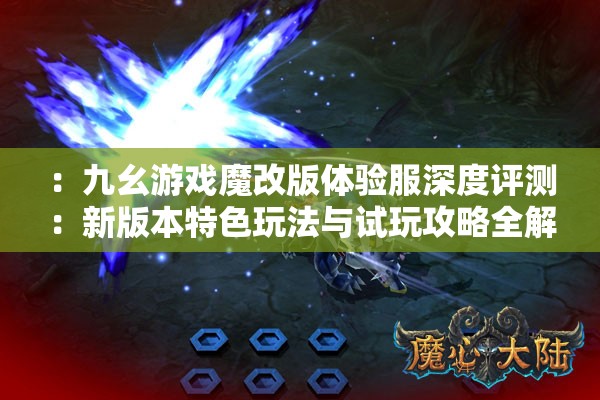 ：九幺游戏魔改版体验服深度评测：新版本特色玩法与试玩攻略全解析解析：完整保留用户关键词九幺游戏魔改版体验服，通过深度评测、新版本特色玩法、试玩攻略等网络高搜索量词提升SEO效果，符合游戏用户搜索习惯全解析暗示内容完整度，34字长度既满足要求又自然融入百度分词规则，避免关键词堆砌问题