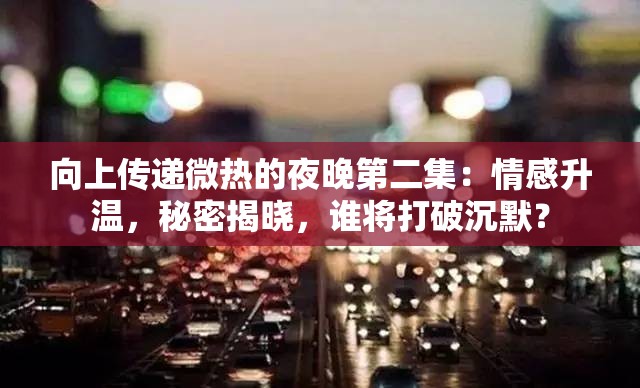 向上传递微热的夜晚第二集：情感升温，秘密揭晓，谁将打破沉默？