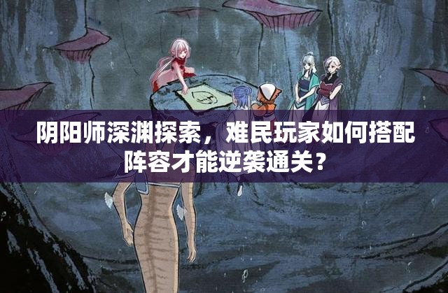 阴阳师深渊探索，难民玩家如何搭配阵容才能逆袭通关？