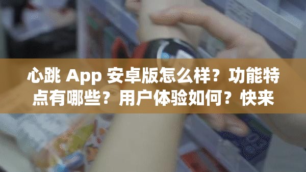 心跳 App 安卓版怎么样？功能特点有哪些？用户体验如何？快来一探究竟