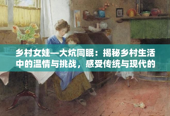 乡村女娃—大炕同眠：揭秘乡村生活中的温情与挑战，感受传统与现代的交融