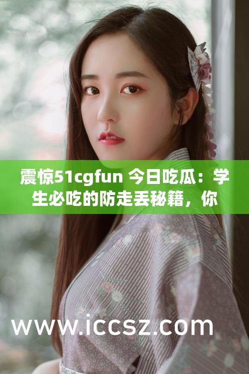 震惊51cgfun 今日吃瓜：学生必吃的防走丢秘籍，你知道吗？