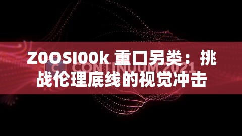 Z0OSI00k 重口另类：挑战伦理底线的视觉冲击