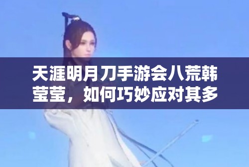 天涯明月刀手游会八荒韩莹莹，如何巧妙应对其多变打法？