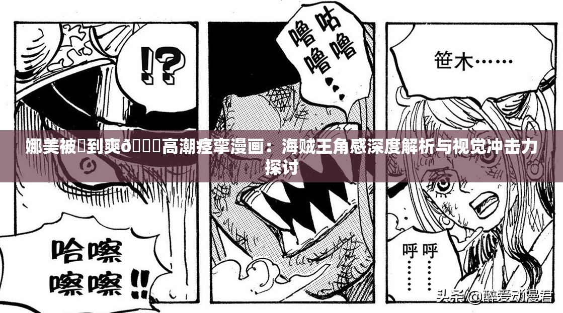 娜美被❌到爽🔞高潮痉挛漫画：海贼王角感深度解析与视觉冲击力探讨