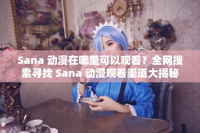 Sana 动漫在哪里可以观看？全网搜索寻找 Sana 动漫观看渠道大揭秘