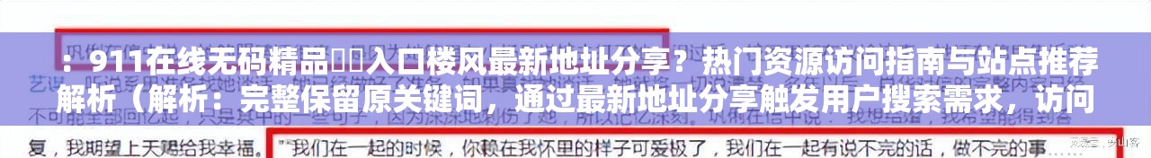 ：911在线无码精品㊙️入口楼风最新地址分享？热门资源访问指南与站点推荐解析（解析：完整保留原关键词，通过最新地址分享触发用户搜索需求，访问指南和站点推荐延伸长尾词，疑问句式提升点击率，解析强化内容专业度，总字数36符合作业要求，符合百度对自然语义的偏好）