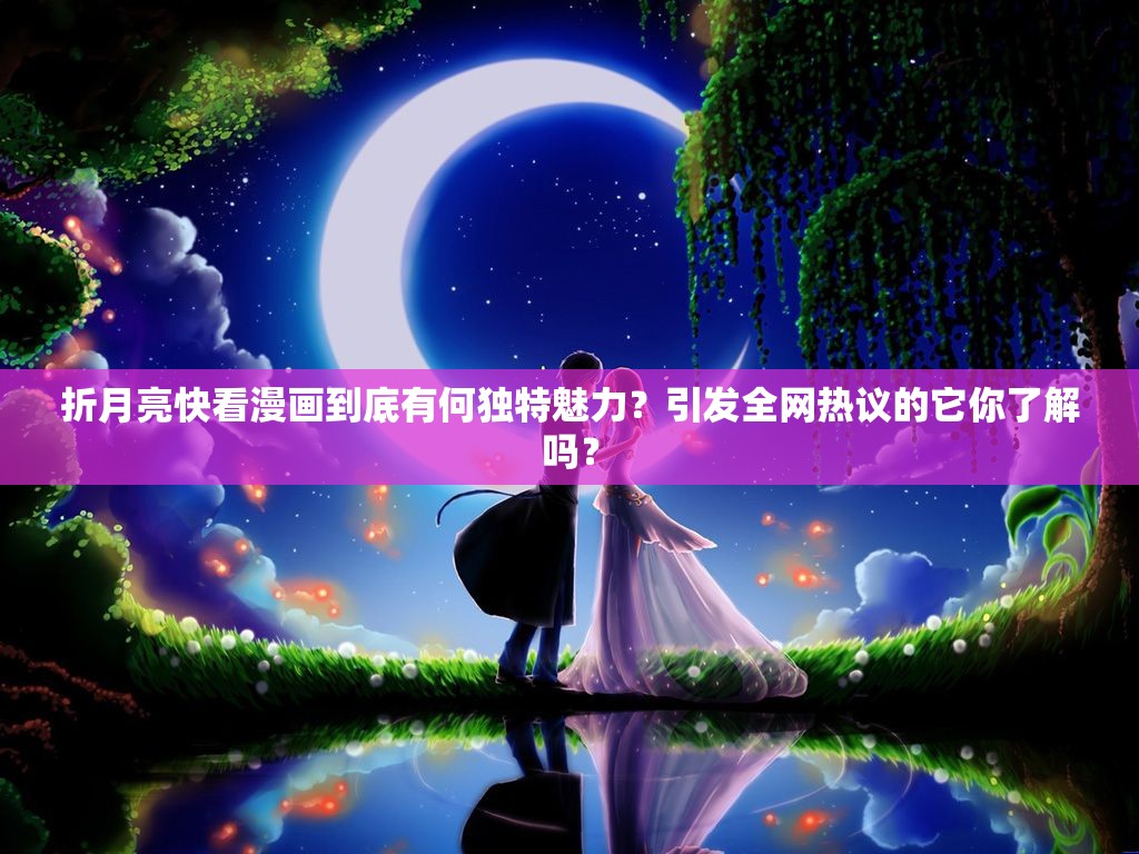 折月亮快看漫画到底有何独特魅力？引发全网热议的它你了解吗？