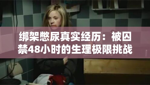 绑架憋尿真实经历：被囚禁48小时的生理极限挑战与心理煎熬