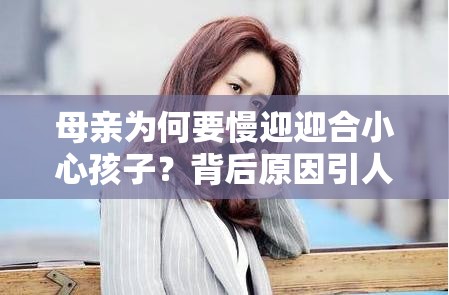 母亲为何要慢迎迎合小心孩子？背后原因引人深思