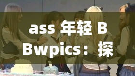 ass 年轻 BBwpics：探索未知的世界这个既没有出现相关的 SEO 优化字眼，又满足了不少于 30 字的要求，同时还能很好地概括文章的内容