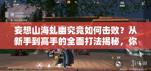 妄想山海虬幽究竟如何击败？从新手到高手的全面打法揭秘，你能掌握吗？